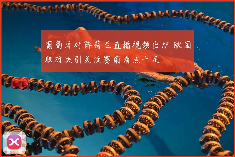 葡萄牙对阵荷兰直播视频出炉 欧国联对决引关注赛前看点十足