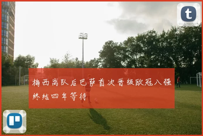 梅西离队后巴萨首次晋级欧冠八强终结四年等待