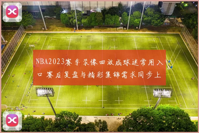 NBA2023赛季录像回放成球迷常用入口 赛后复盘与精彩集锦需求同步上升