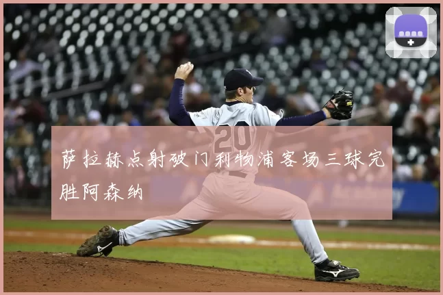 萨拉赫点射破门利物浦客场三球完胜阿森纳