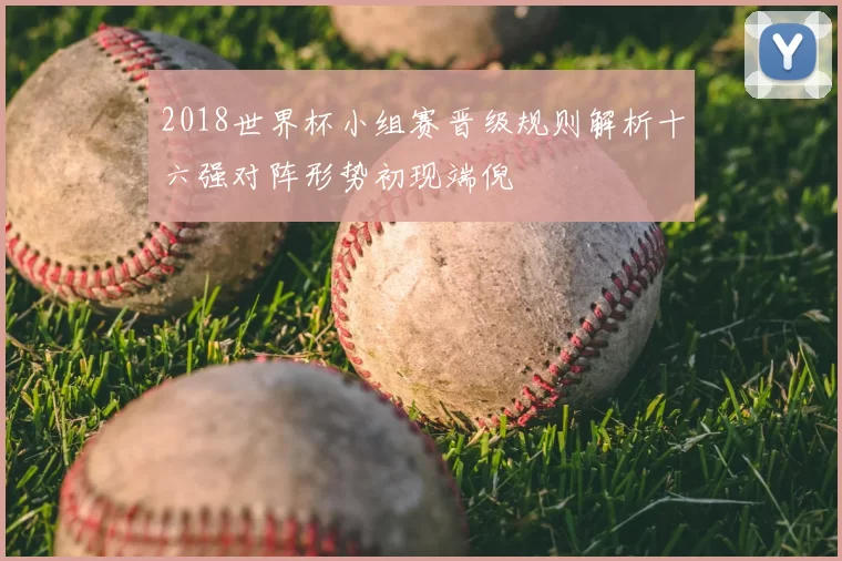 2018世界杯小组赛晋级规则解析十六强对阵形势初现端倪