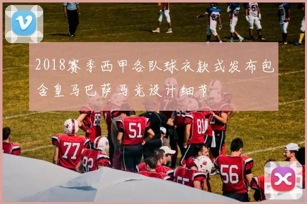 2018赛季西甲各队球衣款式发布包含皇马巴萨马竞设计细节
