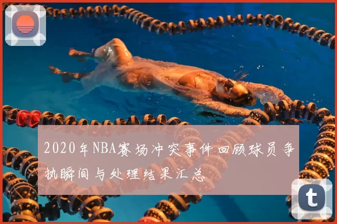 2020年NBA赛场冲突事件回顾球员争执瞬间与处理结果汇总
