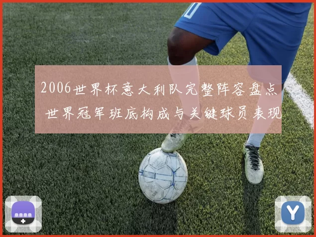 2006世界杯意大利队完整阵容盘点 世界冠军班底构成与关键球员表现