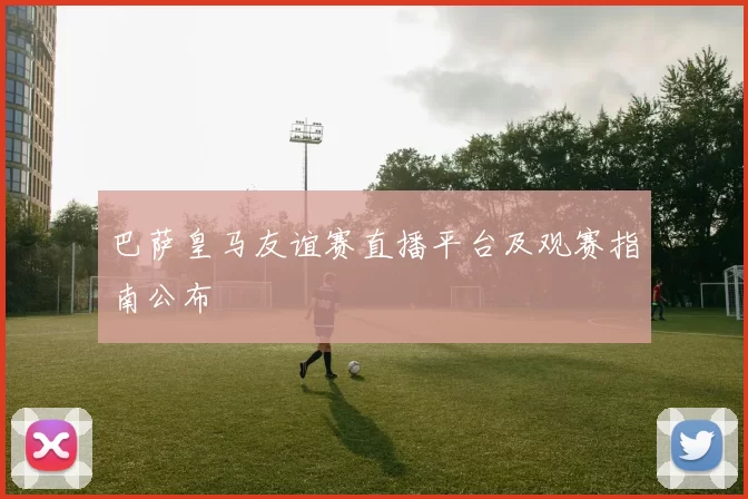 巴萨皇马友谊赛直播平台及观赛指南公布